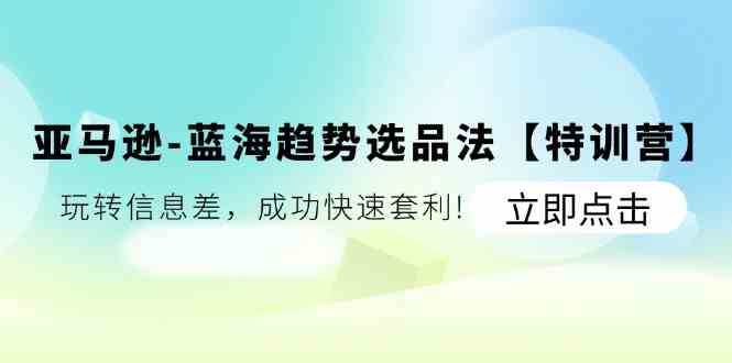亚马逊蓝海趋势选品法【特训营】：玩转信息差，成功快速套利-轻创淘金网