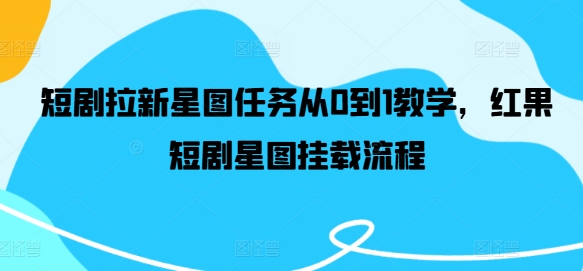 短剧拉新星图任务从0到1教学，红果短剧星图挂载流程-轻创淘金网