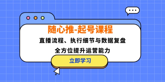 （12801期）随心推-起号课程：直播流程、执行细节与数据复盘，全方位提升运营能力-轻创淘金网