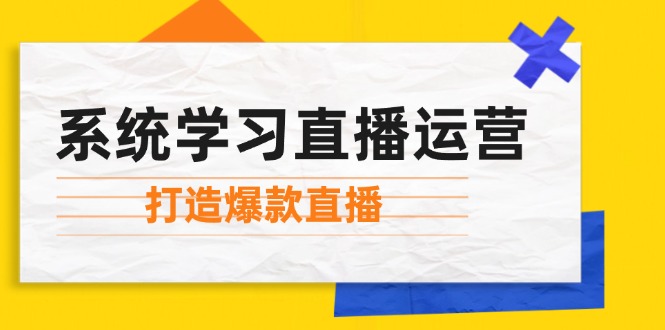 （12802期）系统学习直播运营：掌握起号方法、主播能力、小店随心推，打造爆款直播-轻创淘金网